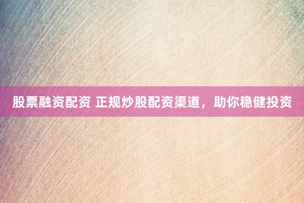 股票融资配资 正规炒股配资渠道，助你稳健投资
