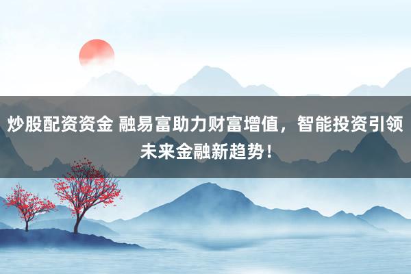 炒股配资资金 融易富助力财富增值,智能投资引领未来金融新趋势!