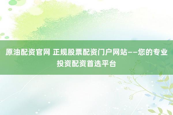原油配资官网 正规股票配资门户网站——您的专业投资配资首选平台