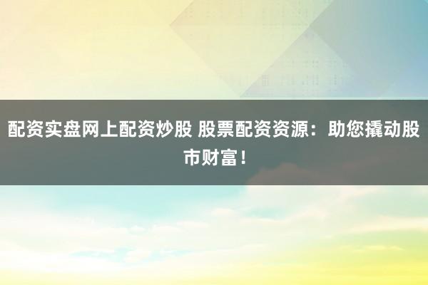 配资实盘网上配资炒股 股票配资资源：助您撬动股市财富！