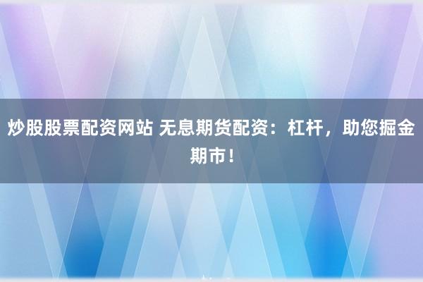 炒股股票配资网站 无息期货配资：杠杆，助您掘金期市！