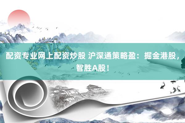 配资专业网上配资炒股 沪深通策略盈：掘金港股，智胜A股！