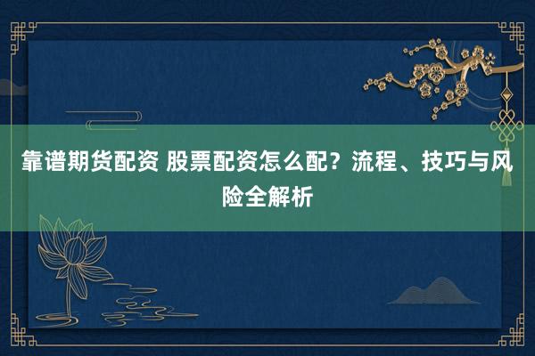 靠谱期货配资 股票配资怎么配？流程、技巧与风险全解析