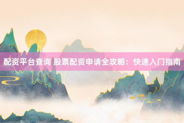 配资平台查询 股票配资申请全攻略：快速入门指南
