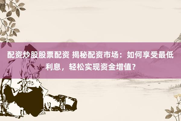 配资炒股股票配资 揭秘配资市场：如何享受最低利息，轻松实现资金增值？