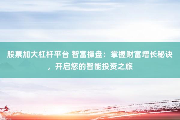 股票加大杠杆平台 智富操盘：掌握财富增长秘诀，开启您的智能投资之旅