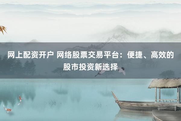 网上配资开户 网络股票交易平台：便捷、高效的股市投资新选择