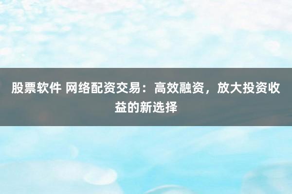 股票软件 网络配资交易:高效融资,放大投资收益的新选择