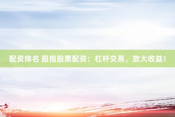 配资排名 股指股票配资:杠杆交易,放大收益!