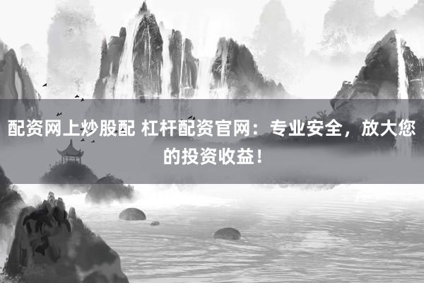 配资网上炒股配 杠杆配资官网：专业安全，放大您的投资收益！