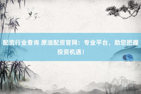 配资行业查询 原油配资官网：专业平台，助您把握投资机遇！