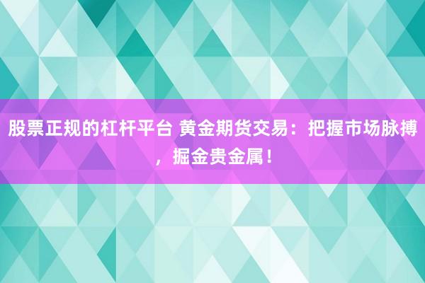 股票正规的杠杆平台 黄金期货交易：把握市场脉搏，掘金贵金属！