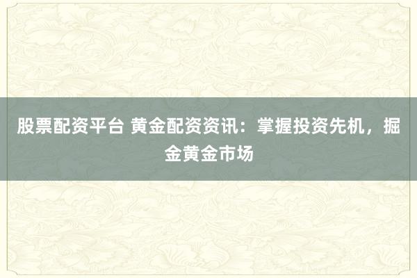 股票配资平台 黄金配资资讯：掌握投资先机，掘金黄金市场