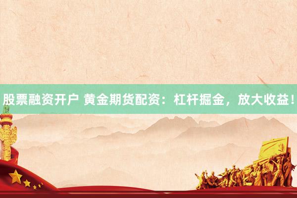 股票融资开户 黄金期货配资：杠杆掘金，放大收益！