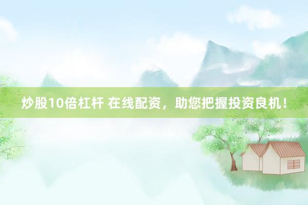 炒股10倍杠杆 在线配资，助您把握投资良机！