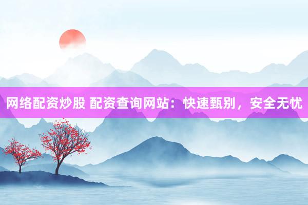 网络配资炒股 配资查询网站：快速甄别，安全无忧