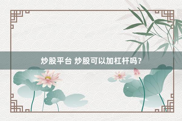 炒股平台 炒股可以加杠杆吗？