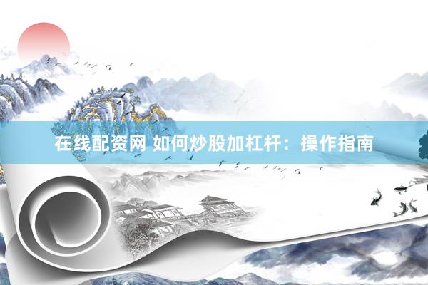 在线配资网 如何炒股加杠杆：操作指南