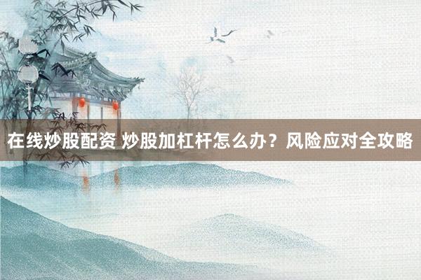 在线炒股配资 炒股加杠杆怎么办？风险应对全攻略