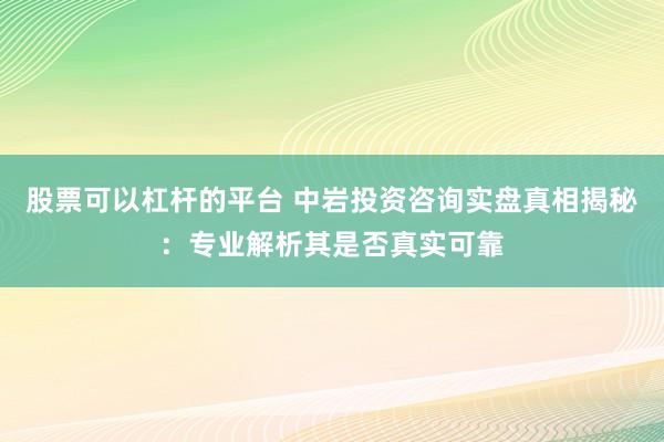 股票可以杠杆的平台 中岩投资咨询实盘真相揭秘：专业解析其是否真实可靠