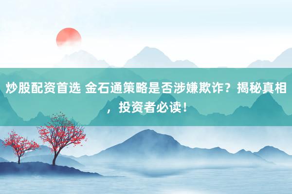 炒股配资首选 金石通策略是否涉嫌欺诈？揭秘真相，投资者必读！