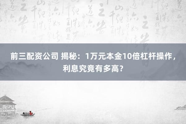前三配资公司 揭秘：1万元本金10倍杠杆操作，利息究竟有多高？