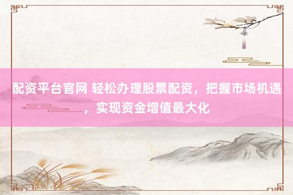 配资平台官网 轻松办理股票配资，把握市场机遇，实现资金增值最大化