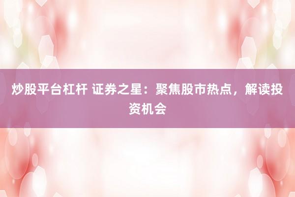 炒股平台杠杆 证券之星：聚焦股市热点，解读投资机会