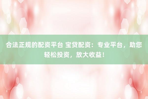 合法正规的配资平台 宝贷配资：专业平台，助您轻松投资，放大收益！