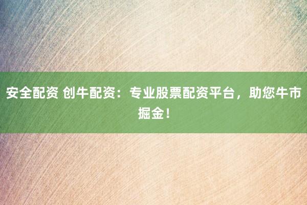 安全配资 创牛配资：专业股票配资平台，助您牛市掘金！
