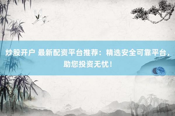 炒股开户 最新配资平台推荐：精选安全可靠平台，助您投资无忧！