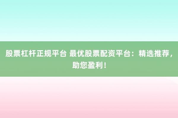 股票杠杆正规平台 最优股票配资平台：精选推荐，助您盈利！