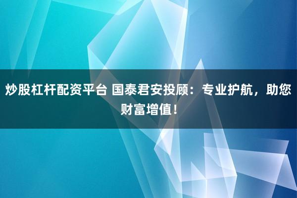 炒股杠杆配资平台 国泰君安投顾:专业护航,助您财富增值!