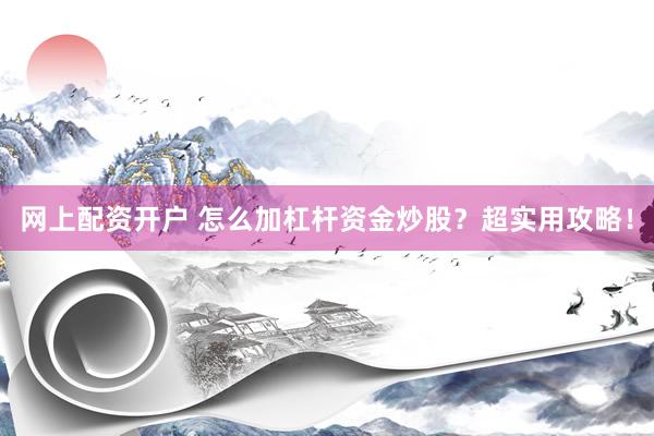网上配资开户 怎么加杠杆资金炒股？超实用攻略！