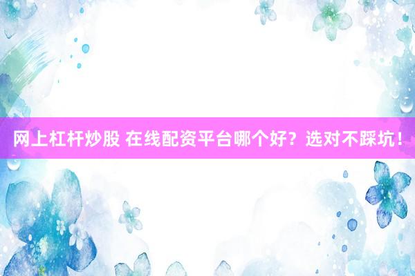 网上杠杆炒股 在线配资平台哪个好？选对不踩坑！