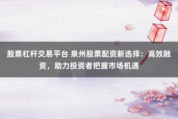 股票杠杆交易平台 泉州股票配资新选择：高效融资，助力投资者把握市场机遇