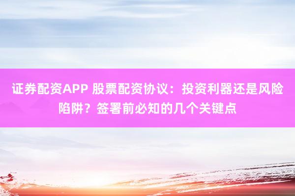 证券配资APP 股票配资协议：投资利器还是风险陷阱？签署前必知的几个关键点