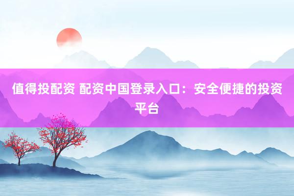值得投配资 配资中国登录入口：安全便捷的投资平台