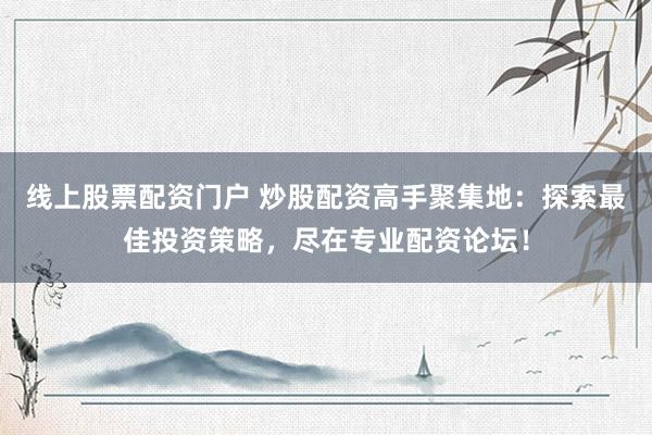 线上股票配资门户 炒股配资高手聚集地：探索最佳投资策略，尽在专业配资论坛！