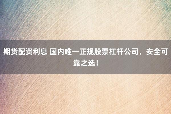 期货配资利息 国内唯一正规股票杠杆公司,安全可靠之选!