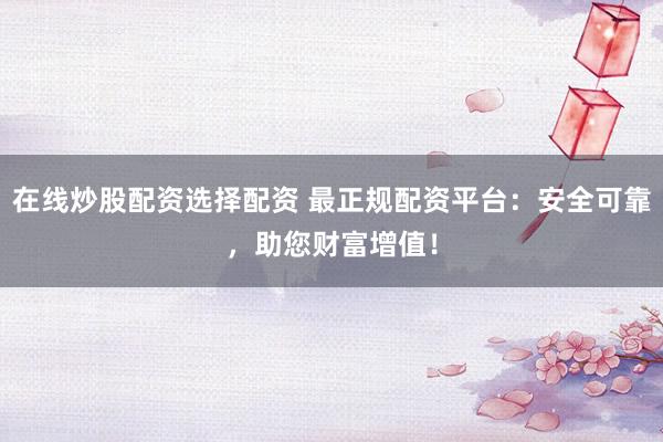 在线炒股配资选择配资 最正规配资平台：安全可靠，助您财富增值！