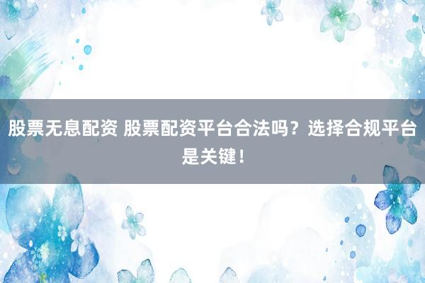 股票无息配资 股票配资平台合法吗？选择合规平台是关键！