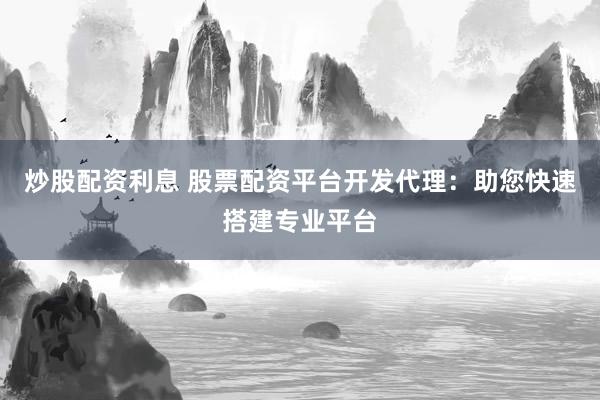 炒股配资利息 股票配资平台开发代理：助您快速搭建专业平台