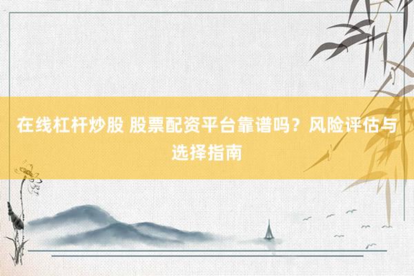 在线杠杆炒股 股票配资平台靠谱吗？风险评估与选择指南