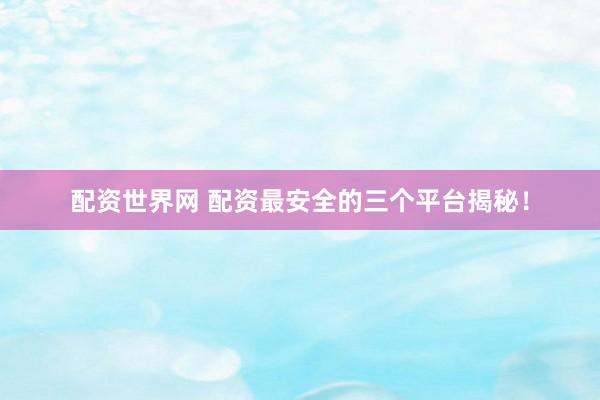 配资世界网 配资最安全的三个平台揭秘！