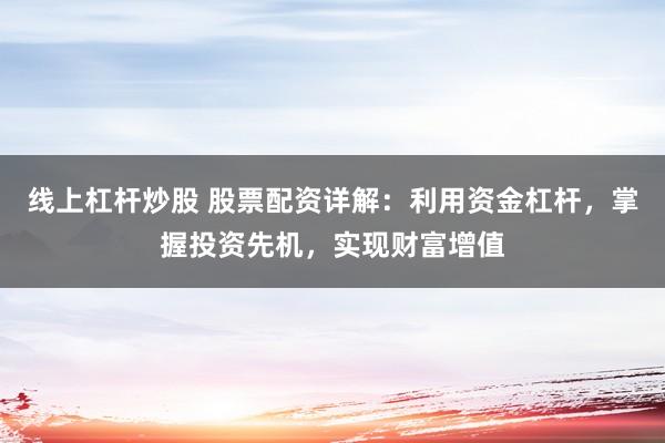 线上杠杆炒股 股票配资详解：利用资金杠杆，掌握投资先机，实现财富增值