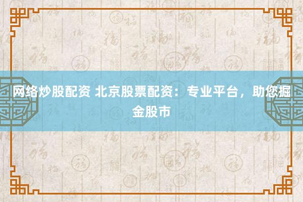 网络炒股配资 北京股票配资：专业平台，助您掘金股市