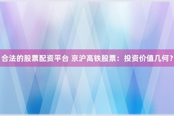 合法的股票配资平台 京沪高铁股票：投资价值几何？