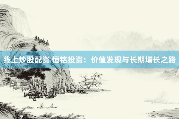 线上炒股配资 恒铭投资:价值发现与长期增长之路