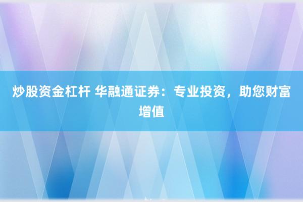 炒股资金杠杆 华融通证券：专业投资，助您财富增值